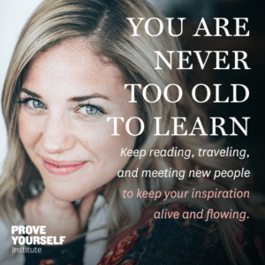 Prove Yourself Institute Quotable: you are never too old to learn.